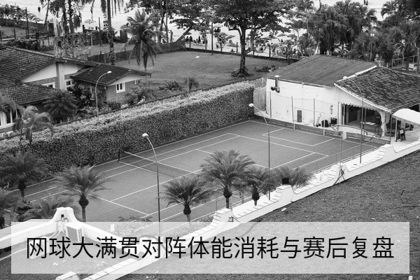网球大满贯对阵体能消耗与赛后复盘